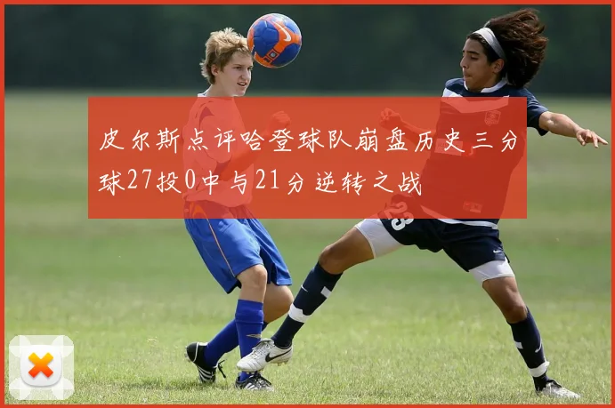 皮尔斯点评哈登球队崩盘历史三分球27投0中与21分逆转之战