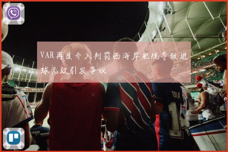 VAR再度介入判罚西海岸犯规导致进球无效引发争议