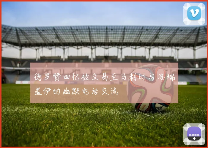 德罗赞回忆被交易至马刺时与洛瑞盖伊的幽默电话交流