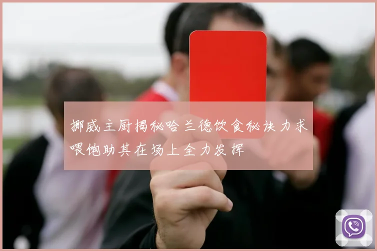 挪威主厨揭秘哈兰德饮食秘诀力求喂饱助其在场上全力发挥