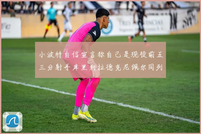 小波特自信宣言称自己是现役前五三分射手库里利拉德克尼佩尔同列其中