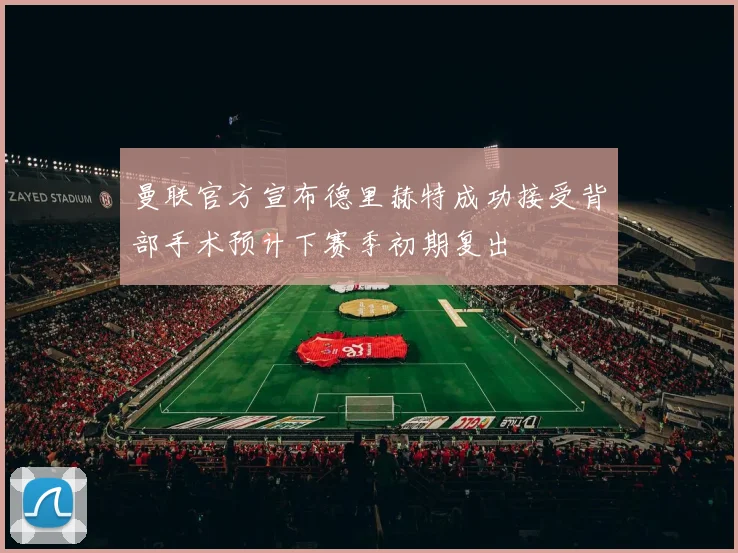曼联官方宣布德里赫特成功接受背部手术预计下赛季初期复出