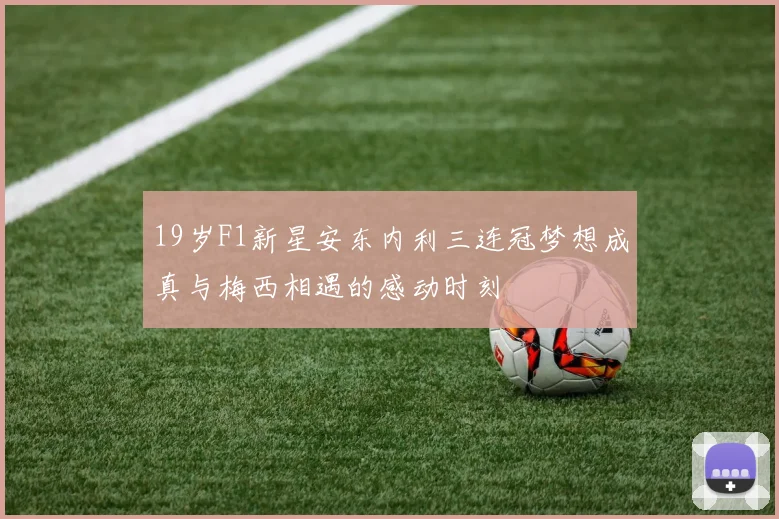 19岁F1新星安东内利三连冠梦想成真与梅西相遇的感动时刻