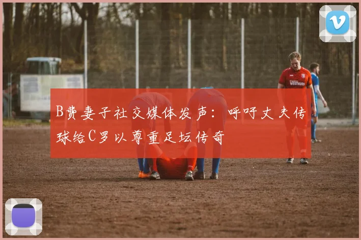 B费妻子社交媒体发声：呼吁丈夫传球给C罗以尊重足坛传奇