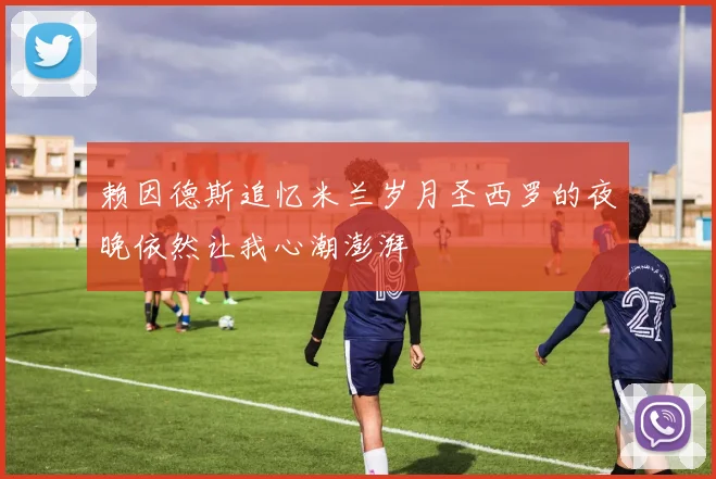 赖因德斯追忆米兰岁月圣西罗的夜晚依然让我心潮澎湃
