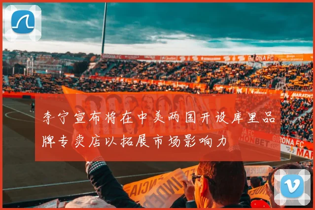 李宁宣布将在中美两国开设库里品牌专卖店以拓展市场影响力