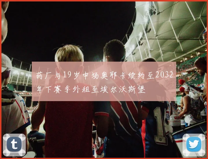 药厂与19岁中场奥耶卡续约至2032年下赛季外租至埃尔沃斯堡