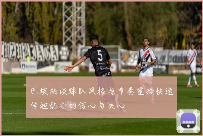 巴埃纳谈球队风格与节奏重拾快速传控配合的信心与决心