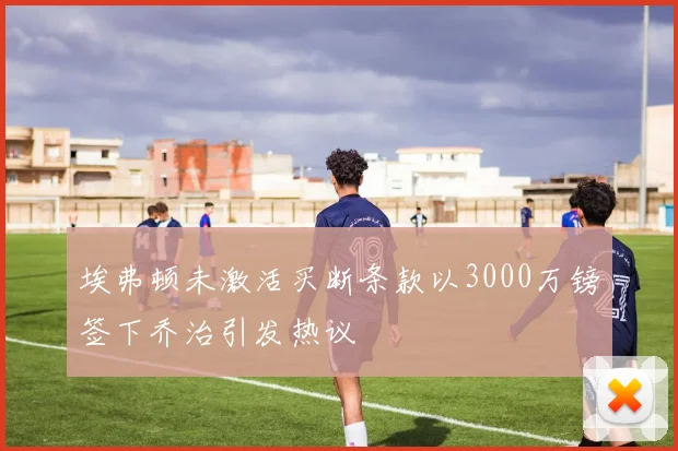 埃弗顿未激活买断条款以3000万镑签下乔治引发热议