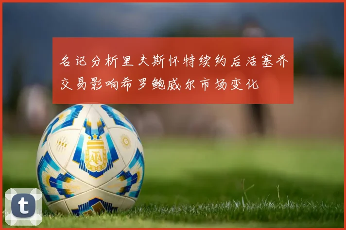 名记分析里夫斯怀特续约后活塞乔交易影响希罗鲍威尔市场变化