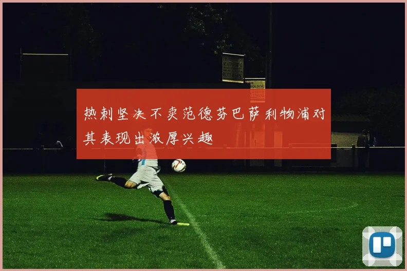 热刺坚决不卖范德芬巴萨利物浦对其表现出浓厚兴趣