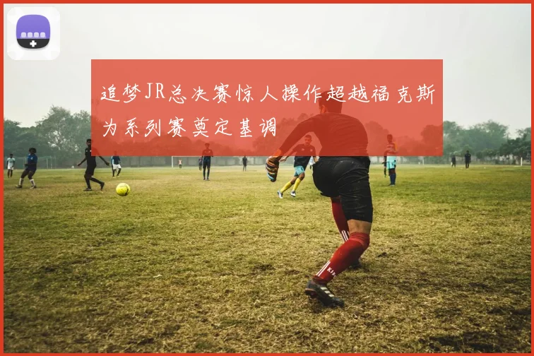 追梦JR总决赛惊人操作超越福克斯为系列赛奠定基调