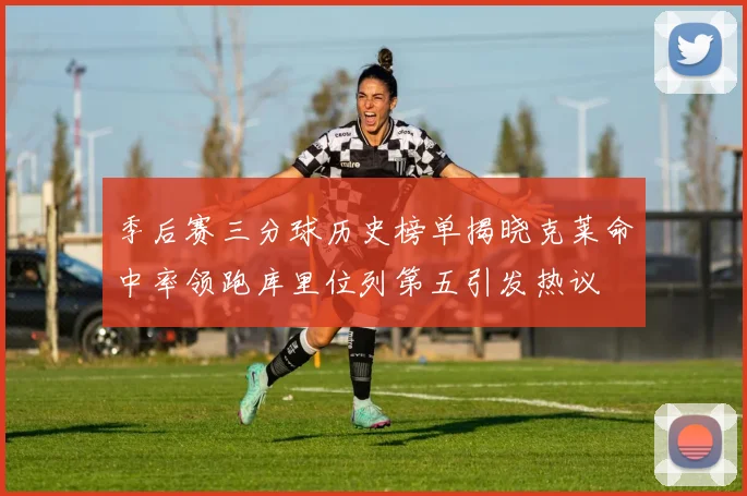 季后赛三分球历史榜单揭晓克莱命中率领跑库里位列第五引发热议