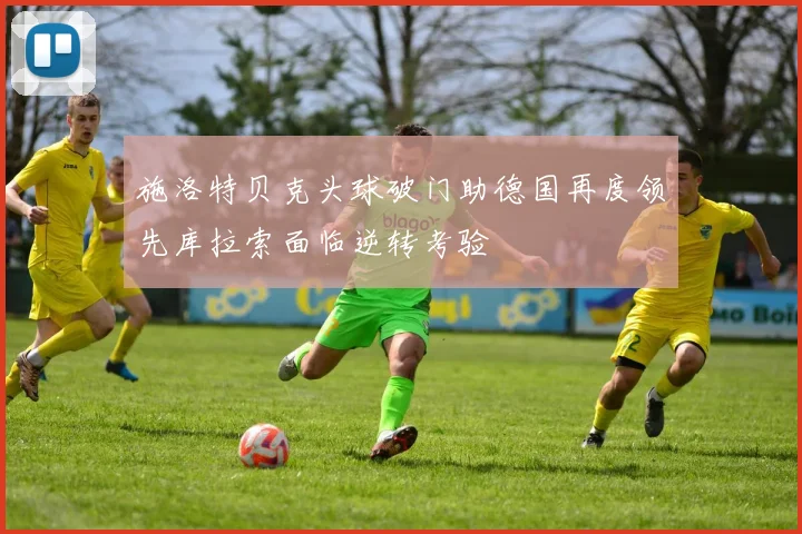 施洛特贝克头球破门助德国再度领先库拉索面临逆转考验