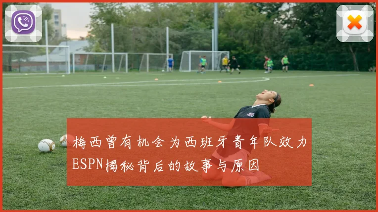 梅西曾有机会为西班牙青年队效力ESPN揭秘背后的故事与原因