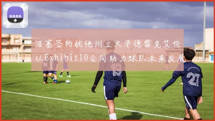 活塞签约犹他州立大学德雷克艾伦以Exhibit10合同助力球队未来发展