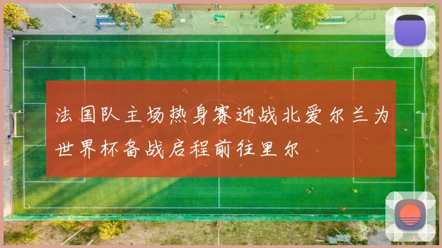 法国队主场热身赛迎战北爱尔兰为世界杯备战启程前往里尔