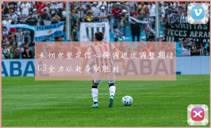 米切尔坚定信心强调进攻调整期待G3全力以赴争取胜利