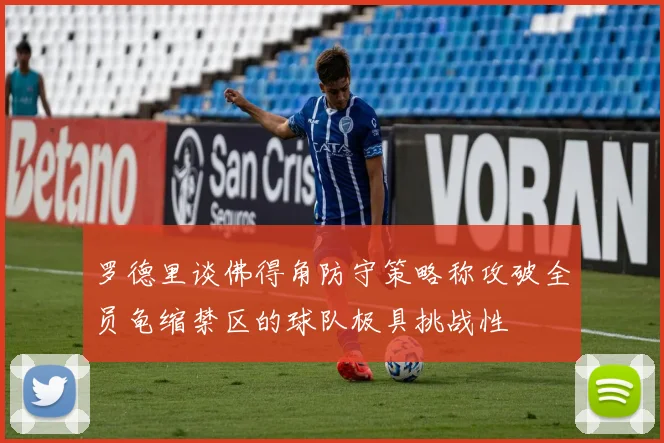 罗德里谈佛得角防守策略称攻破全员龟缩禁区的球队极具挑战性