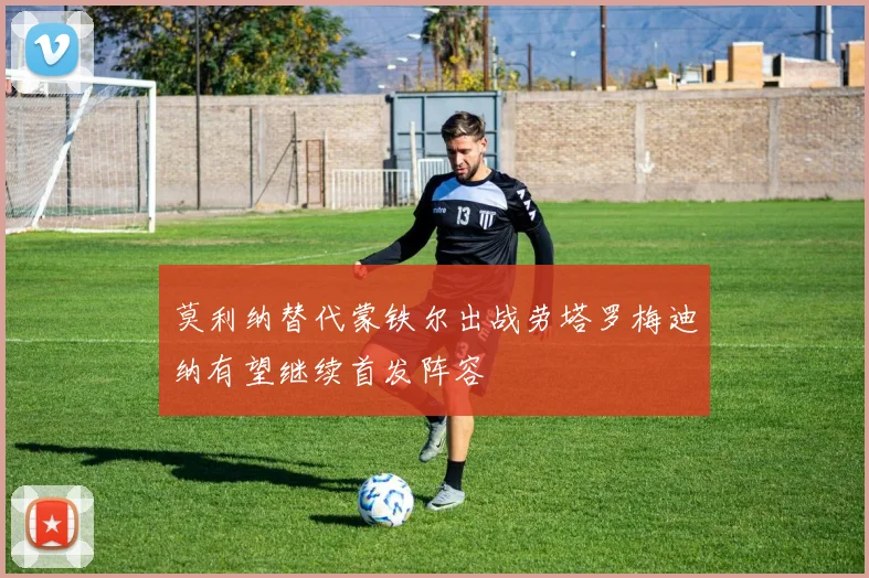 莫利纳替代蒙铁尔出战劳塔罗梅迪纳有望继续首发阵容