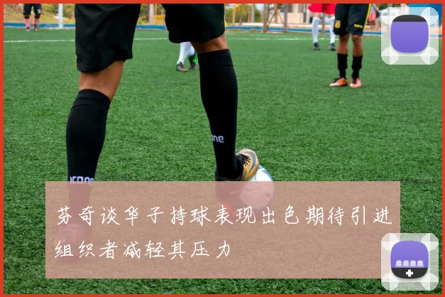 芬奇谈华子持球表现出色期待引进组织者减轻其压力