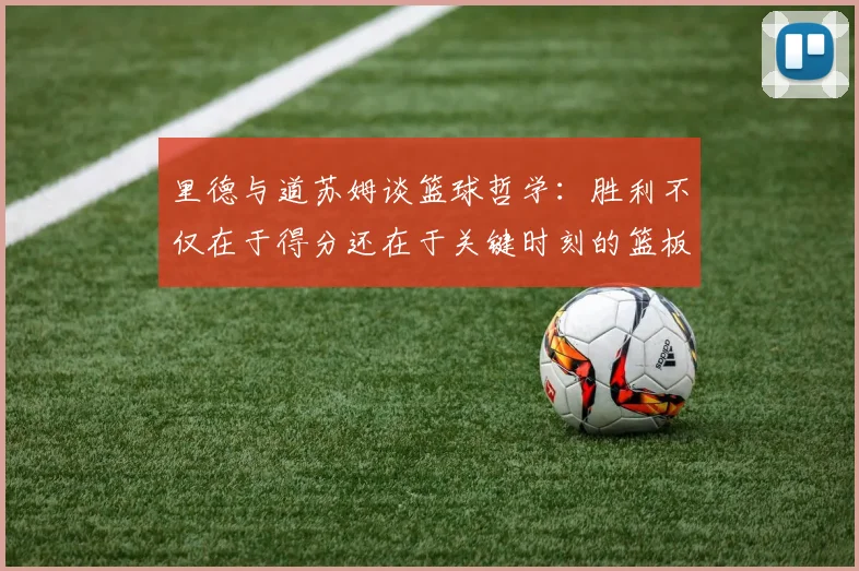 里德与道苏姆谈篮球哲学：胜利不仅在于得分还在于关键时刻的篮板球