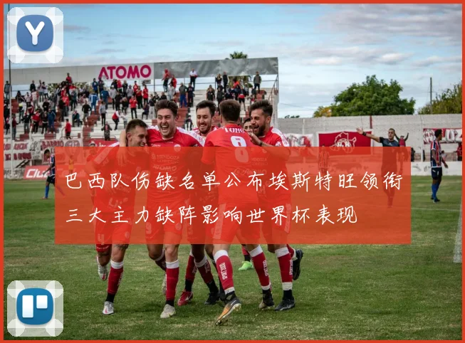 巴西队伤缺名单公布埃斯特旺领衔三大主力缺阵影响世界杯表现