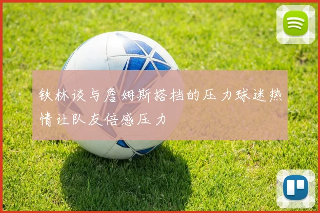 铁林谈与詹姆斯搭档的压力球迷热情让队友倍感压力