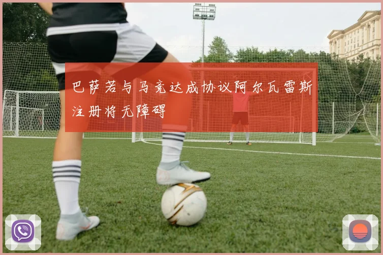 巴萨若与马竞达成协议阿尔瓦雷斯注册将无障碍