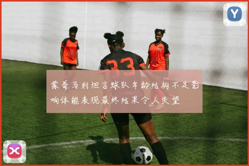 蒙哥马利坦言球队年龄结构不足影响体能表现最终结果令人失望