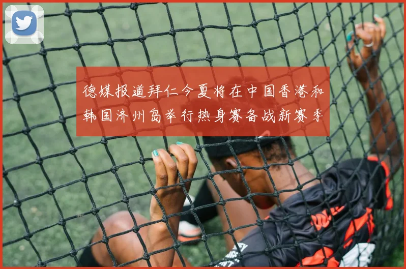 德媒报道拜仁今夏将在中国香港和韩国济州岛举行热身赛备战新赛季