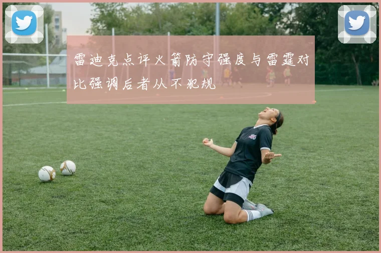 雷迪克点评火箭防守强度与雷霆对比强调后者从不犯规