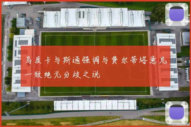 乌度卡与斯通强调与费尔蒂塔意见一致绝无分歧之说