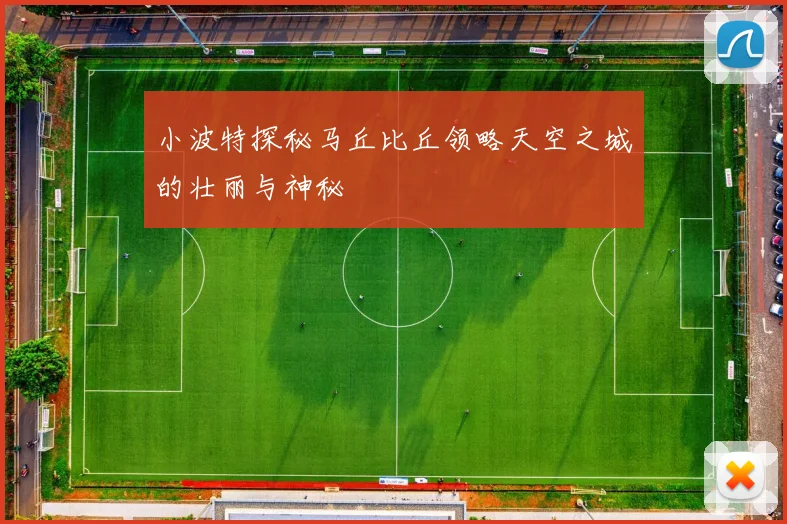 小波特探秘马丘比丘领略天空之城的壮丽与神秘