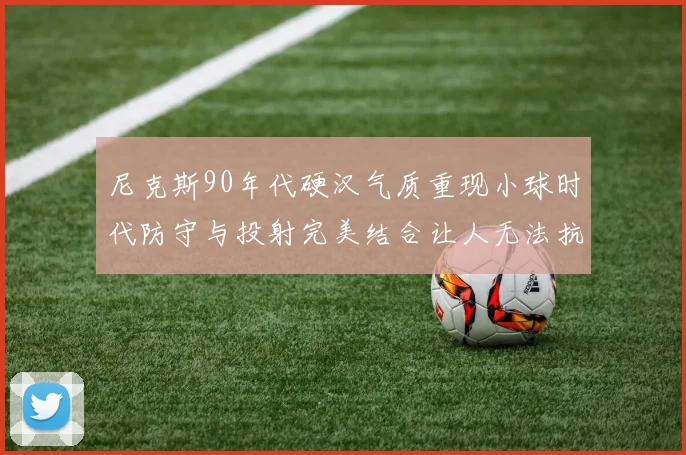 尼克斯90年代硬汉气质重现小球时代防守与投射完美结合让人无法抗拒
