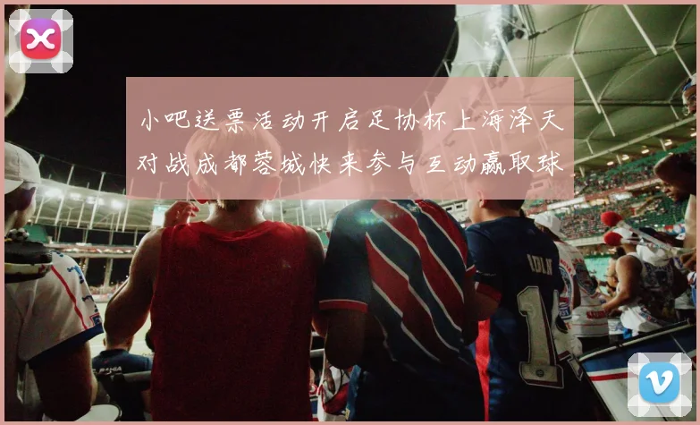 小吧送票活动开启足协杯上海泽天对战成都蓉城快来参与互动赢取球票