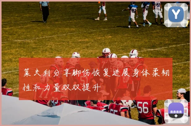 莱夫利分享脚伤恢复进展身体柔韧性和力量双双提升