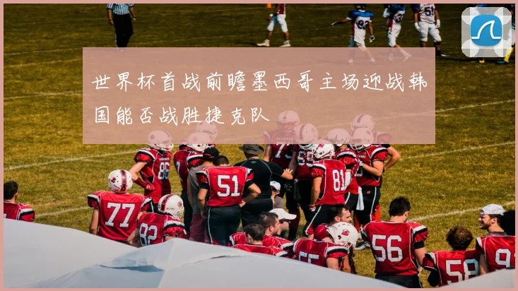 世界杯首战前瞻墨西哥主场迎战韩国能否战胜捷克队